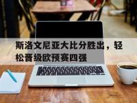 开云体育官网登录入口-斯洛文尼亚大比分胜出，轻松晋级欧预赛四强的简单介绍