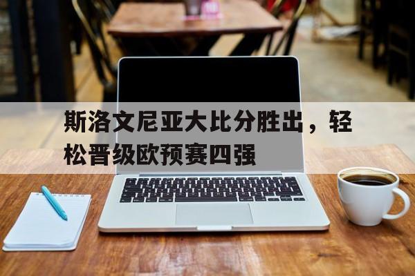 斯洛文尼亚大比分胜出，轻松晋级欧预赛四强的简单介绍
